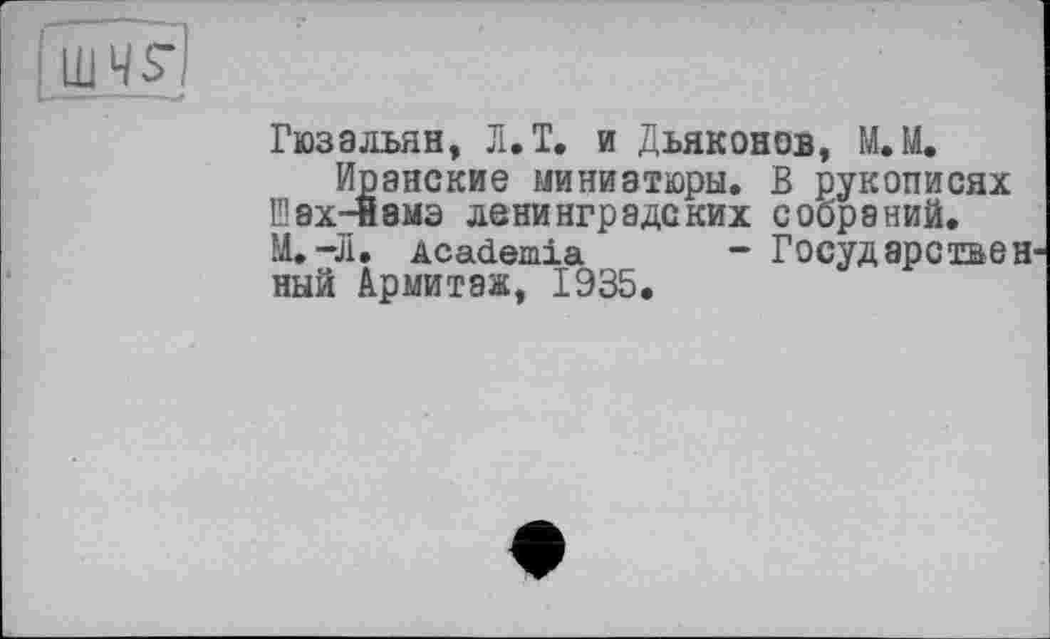 ﻿(шЧ£І
Гюзальян, Л.Т. и Дьяконов, МЛ.
Иранские миниатюры. В рукописях Иах-Йамэ ленинградских собраний. М.-Л. Academia - Государствен ный Армитаж, 1935.